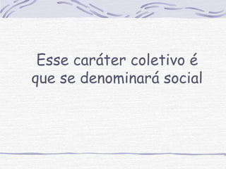 Esse caráter coletivo é 
que se denominará social 
 