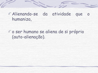 Alienando-se da atividade que o 
humaniza, 
o ser humano se aliena de si próprio 
(auto-alienação). 
 