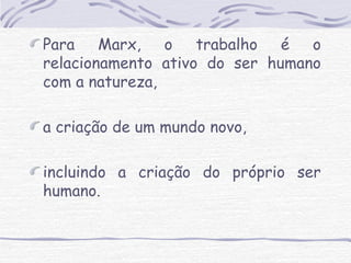 Para Marx, o trabalho é o 
relacionamento ativo do ser humano 
com a natureza, 
a criação de um mundo novo, 
incluindo a criação do próprio ser 
humano. 
 