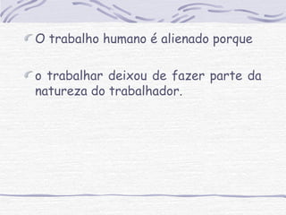 O trabalho humano é alienado porque 
o trabalhar deixou de fazer parte da 
natureza do trabalhador. 
 