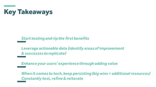 Key Takeaways
Starttestingand ripthe firstbenefits
Leverage actionable data (identify areasof improvement
& successestoreplicate)
Enhance your users’experiencethroughadding value
Whenit comesto tech,keep persisting(big wins= additional resources)
Constantly test, refine& reiterate
 