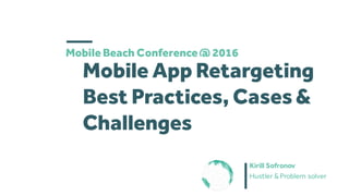 Mobile Beach Conference@ 2016
Mobile App Retargeting
Best Practices, Cases&
Challenges
Kirill Sofronov
Hustler & Problem solver
 