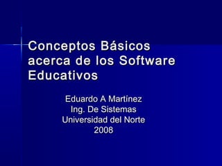 Conceptos BásicosConceptos Básicos
acerca de los Softwareacerca de los Software
EducativosEducativos
Eduardo A MartínezEduardo A Martínez
Ing. De SistemasIng. De Sistemas
Universidad del NorteUniversidad del Norte
20082008
 