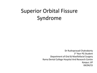 Superior Orbital Fissure
Syndrome
Dr Rudraprasad Chakraborty
1st Year PG Student
Department of Oral & Maxillofacial Surgery
Rama Dental College Hospital And Research Centre
Kanpur, UP
04/04/15
 