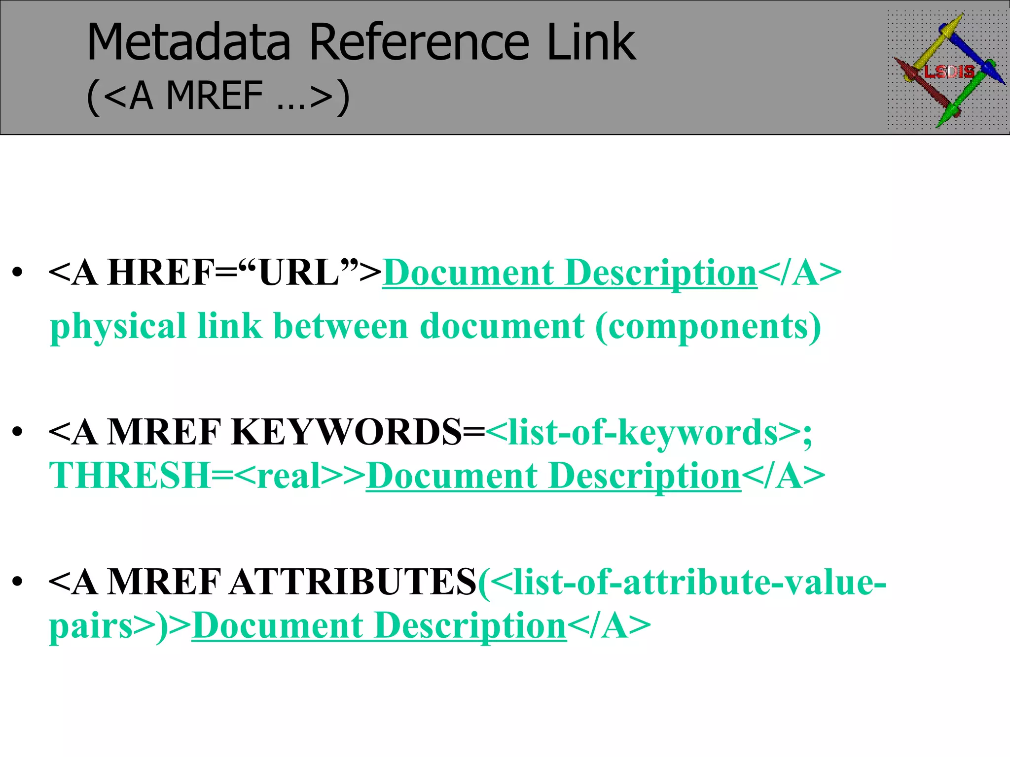 Metadata Reference Link (<A MREF …>) <A HREF=“URL”> Document Description </A> physical link between document (components) <A MREF KEYWORDS= <list-of-keywords>; THRESH=<real>> Document Description </A> <A MREF ATTRIBUTES (<list-of-attribute-value-pairs>)> Document Description </A> 