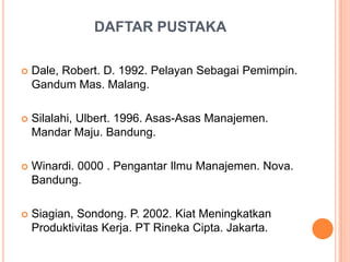 DAFTAR PUSTAKA


Dale, Robert. D. 1992. Pelayan Sebagai Pemimpin.
Gandum Mas. Malang.



Silalahi, Ulbert. 1996. Asas-Asas Manajemen.
Mandar Maju. Bandung.



Winardi. 0000 . Pengantar Ilmu Manajemen. Nova.
Bandung.



Siagian, Sondong. P. 2002. Kiat Meningkatkan
Produktivitas Kerja. PT Rineka Cipta. Jakarta.

 