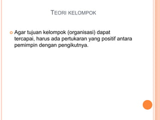 TEORI KELOMPOK


Agar tujuan kelompok (organisasi) dapat
tercapai, harus ada pertukaran yang positif antara
pemimpin dengan pengikutnya.

 
