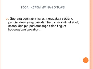 TEORI KEPEMIMPINAN SITUASI


. Seorang pemimpin harus merupakan seorang
pendiagnosa yang baik dan harus bersifat fleksibel,
sesuai dengan perkembangan dan tingkat
kedewasaan bawahan.

 
