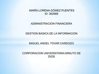 MARÍA LORENA GÓMEZ PUENTES
ID: 362988
ADMINISTRACION FINANCIERA
GESTION BASICA DE LA INFORMACION
MIGUEL ANGEL TOVAR CARDOZO
CORPORACION UNIVERSITARIA MINUTO DE
DIOS
 