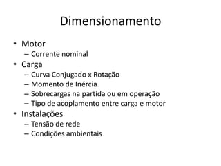 Dimensionamento
• Motor
– Corrente nominal

• Carga
–
–
–
–

Curva Conjugado x Rotação
Momento de Inércia
Sobrecargas na partida ou em operação
Tipo de acoplamento entre carga e motor

• Instalações
– Tensão de rede
– Condições ambientais

 
