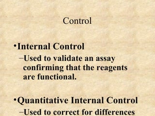 Control <ul><li>Internal Control  </li></ul><ul><ul><li>Used to validate an assay confirming that the reagents are functio...