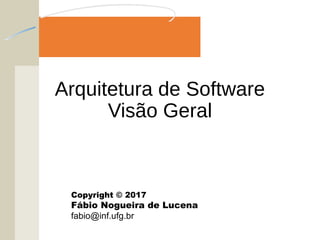 Arquitetura de Software
Visão Geral
Copyright © 2017
Fábio Nogueira de Lucena
fabio@inf.ufg.br
 