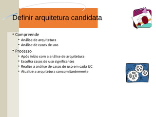 Definir arquitetura candidata
• Compreende
• Análise de arquitetura
• Análise de casos de uso
• Processo
• Após início com a análise de arquitetura
• Escolha casos de uso significantes
• Realize a análise de casos de uso em cada UC
• Atualize a arquitetura concomitantemente
 