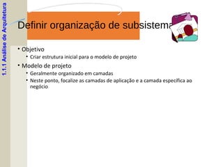 Definir organização de subsistemas
• Objetivo
• Criar estrutura inicial para o modelo de projeto
• Modelo de projeto
• Geralmente organizado em camadas
• Neste ponto, focalize as camadas de aplicação e a camada específica ao
negócio
1.1.1AnálisedeArquitetura
 