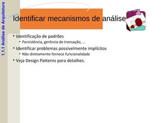 Identificar mecanismos de análise
• Identificação de padrões
• Persistência, gerência de transação, ...
• Identificar problemas possivelmente implícitos
• Não diretamente fornece funcionalidade
• Veja Design Patterns para detalhes.
1.1.1AnálisedeArquitetura
 