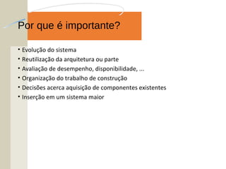 Por que é importante?
• Evolução do sistema
• Reutilização da arquitetura ou parte
• Avaliação de desempenho, disponibilidade, ...
• Organização do trabalho de construção
• Decisões acerca aquisição de componentes existentes
• Inserção em um sistema maior
 
