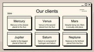 Jupiter
Mercury
Neptune
Venus Mars
Saturn
Our clients
Venus is the second
planet from the Sun
Mercury is the closest
planet to the Sun
Jupiter is the biggest
planet of them all
Despite being red, Mars
is actually cold place
Saturn is composed of
hydrogen and helium
Neptune is the farthest
planet from the Sun
 