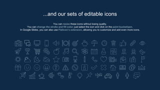 You can resize these icons without losing quality.
You can change the stroke and fill color; just select the icon and click on the paint bucket/pen.
In Google Slides, you can also use Flaticon’s extension, allowing you to customize and add even more icons.
...and our sets of editable icons
 