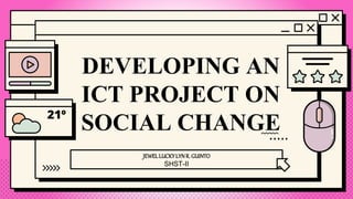 DEVELOPING AN
ICT PROJECT ON
SOCIAL CHANGE
JEWELLUCKYLYNR. GUINTO
SHST-II
 