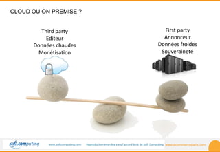 www.ecommerceparis.com 
CLOUD OU ON PREMISE ? 
First party 
Annonceur 
Données froides 
Souveraineté 
Third party 
Editeur 
Données chaudes 
Monétisation 
 