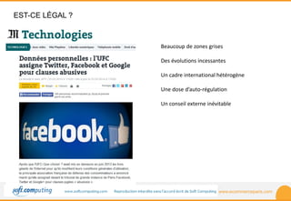 www.ecommerceparis.com 
EST-CE LÉGAL ? 
Beaucoup de zones grises 
Des évolutions incessantes 
Un cadre international hétérogène 
Une dose d’auto-régulation 
Un conseil externe inévitable 
 