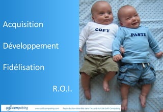 Acquisition 
Développement 
Fidélisation 
R.O.I.  