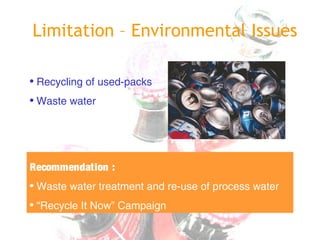 Limitation – Environmental Issues
• Recycling of used-packs
• Waste water
Recommendation :
• Waste water treatment and re-use of process water
• “Recycle It Now” Campaign
 