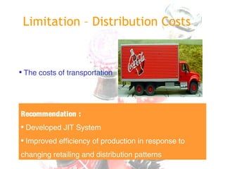 Limitation – Distribution Costs
• The costs of transportation
Recommendation :
• Developed JIT System
• Improved efficiency of production in response to
changing retailing and distribution patterns
 