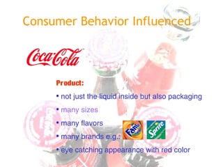 Consumer Behavior Influenced
Product:
• not just the liquid inside but also packaging
• many sizes
• many flavors
• many brands e.g.:
• eye catching appearance with red color
 