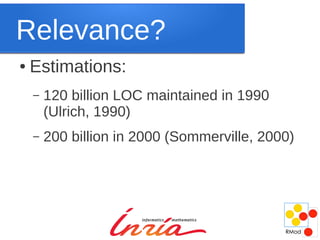 Relevance?
●   Estimations:
    –   120 billion LOC maintained in 1990
        (Ulrich, 1990)
    –   200 billion in 2000 (Sommerville, 2000)
 