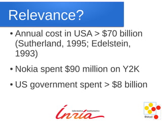Relevance?
●   Annual cost in USA > $70 billion
    (Sutherland, 1995; Edelstein,
    1993)
●   Nokia spent $90 million on Y2K
●   US government spent > $8 billion
 