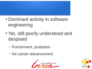 ●
    Dominant activity in software
    engineering
●
    Yet, still poorly understood and
    despised
    –   Punishment, probation
    –   No career advancement
 