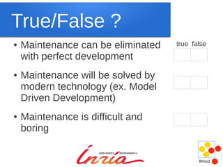 True/False ?
●   Maintenance can be eliminated   true false

    with perfect development
●   Maintenance will be solved by
    modern technology (ex. Model
    Driven Development)
●   Maintenance is difficult and
    boring
 