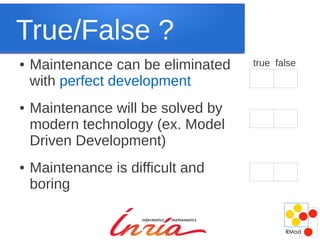 True/False ?
●   Maintenance can be eliminated   true false

    with perfect development
●   Maintenance will be solved by
    modern technology (ex. Model
    Driven Development)
●   Maintenance is difficult and
    boring
 