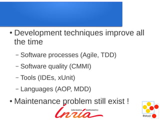 ●   Development techniques improve all
    the time
    –   Software processes (Agile, TDD)
    –   Software quality (CMMI)
    –   Tools (IDEs, xUnit)
    –   Languages (AOP, MDD)
●   Maintenance problem still exist !
 