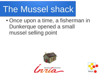 The Mussel shack
●   Once upon a time, a fisherman in
    Dunkerque opened a small
    mussel selling point
 