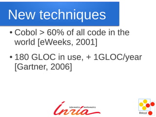 New techniques
●   Cobol > 60% of all code in the
    world [eWeeks, 2001]
●   180 GLOC in use, + 1GLOC/year
    [Gartner, 2006]
 