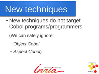 New techniques
●   New techniques do not target
    Cobol programs/programmers
    (We can safely ignore:
    –   Object Cobol
    –   Aspect Cobol)
 