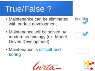 True/False ?
●   Maintenance can be eliminated   true false

    with perfect development
●   Maintenance will be solved by
    modern technology (ex. Model
    Driven Development)
●   Maintenance is difficult and
    boring
 