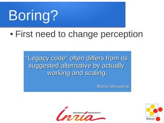 Boring?
●   First need to change perception

      "Legacy code" often differs from its
       suggested alternative by actually
            working and scaling.
                               Bjarne Stroustrup
 