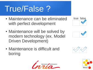 True/False ?
●   Maintenance can be eliminated   true false

    with perfect development
●   Maintenance will be solved by
    modern technology (ex. Model
    Driven Development)
●   Maintenance is difficult and
    boring
 
