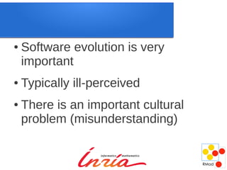 ●   Software evolution is very
    important
●   Typically ill-perceived
●   There is an important cultural
    problem (misunderstanding)
 