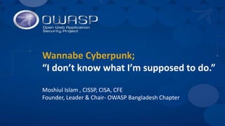 Wannabe Cyberpunk;
“I don’t know what I’m supposed to do.”
Moshiul Islam , CISSP, CISA, CFE
Founder, Leader & Chair- OWASP Bangladesh Chapter
1
 