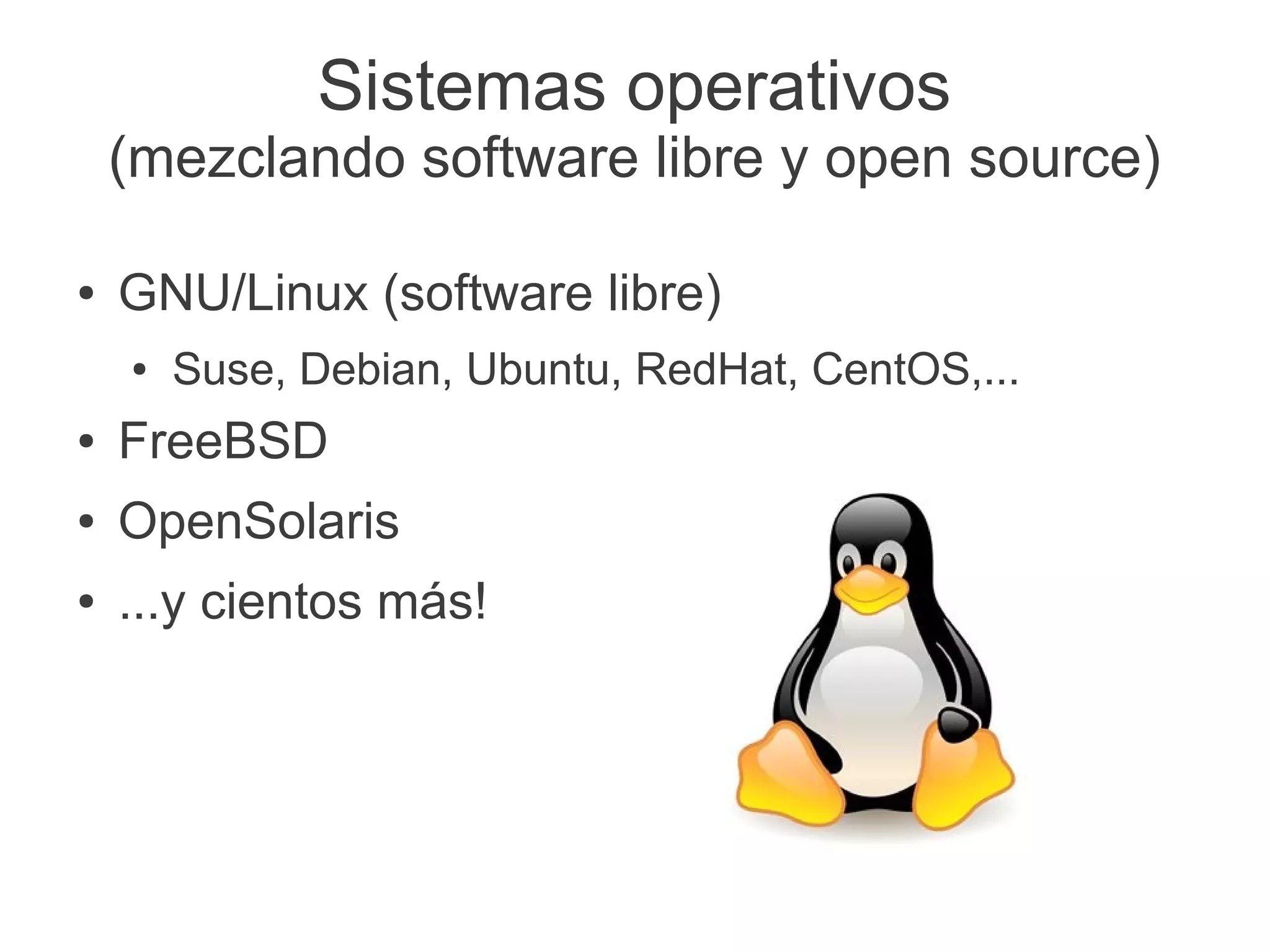 Sistemas operativos
    (mezclando software libre y open source)

●   GNU/Linux (software libre)
    ●   Suse, Debian, Ubuntu, RedHat, CentOS,...
●   FreeBSD
●   OpenSolaris
●   ...y cientos más!
 