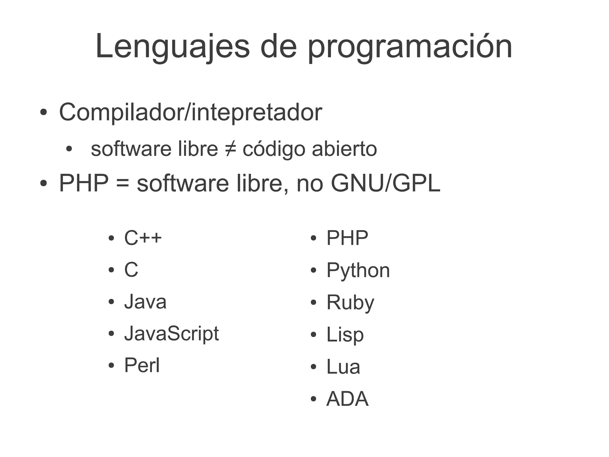 Lenguajes de programación
●   Compilador/intepretador
    ●   software libre ≠ código abierto
●   PHP = software libre, no GNU/GPL

         ●   C++               ●   PHP
         ●   C                 ●   Python
         ●   Java              ●   Ruby
         ●   JavaScript        ●   Lisp
         ●   Perl              ●   Lua
                               ●   ADA
 
