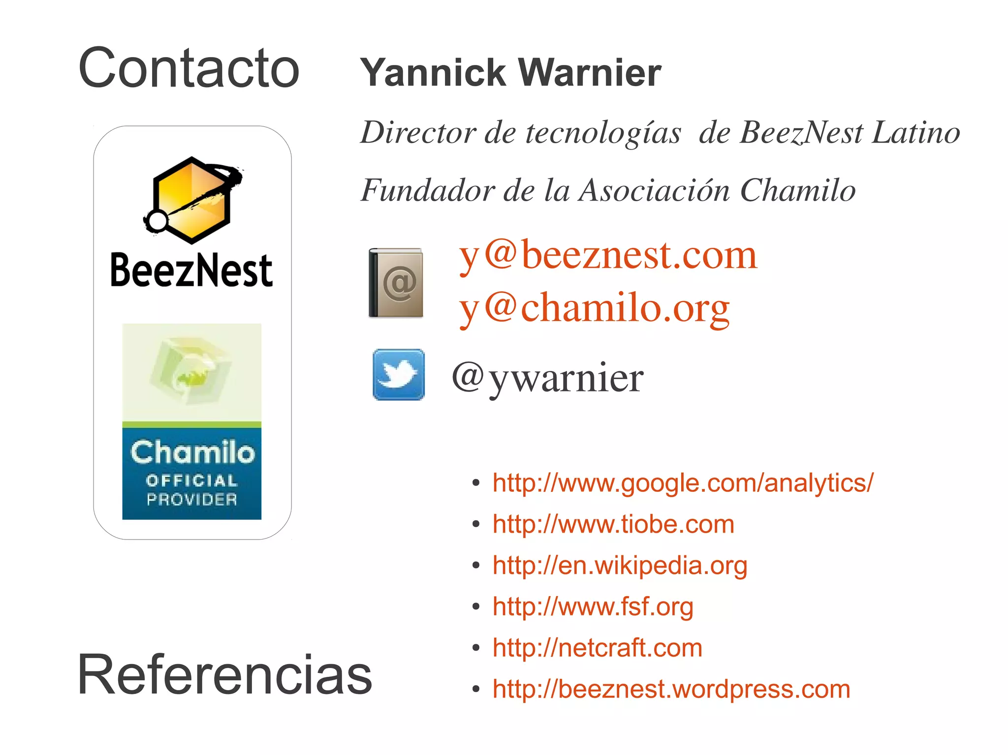 Contacto   Yannick Warnier
           Director de tecnologías  de BeezNest Latino
           Fundador de la Asociación Chamilo 
                    y@beeznest.com                    
                    y@chamilo.org  
                   @ywarnier

                  ●   http://www.google.com/analytics/
                  ●   http://www.tiobe.com
                  ●   http://en.wikipedia.org
                  ●   http://www.fsf.org
                  ●   http://netcraft.com
Referencias       ●   http://beeznest.wordpress.com
 