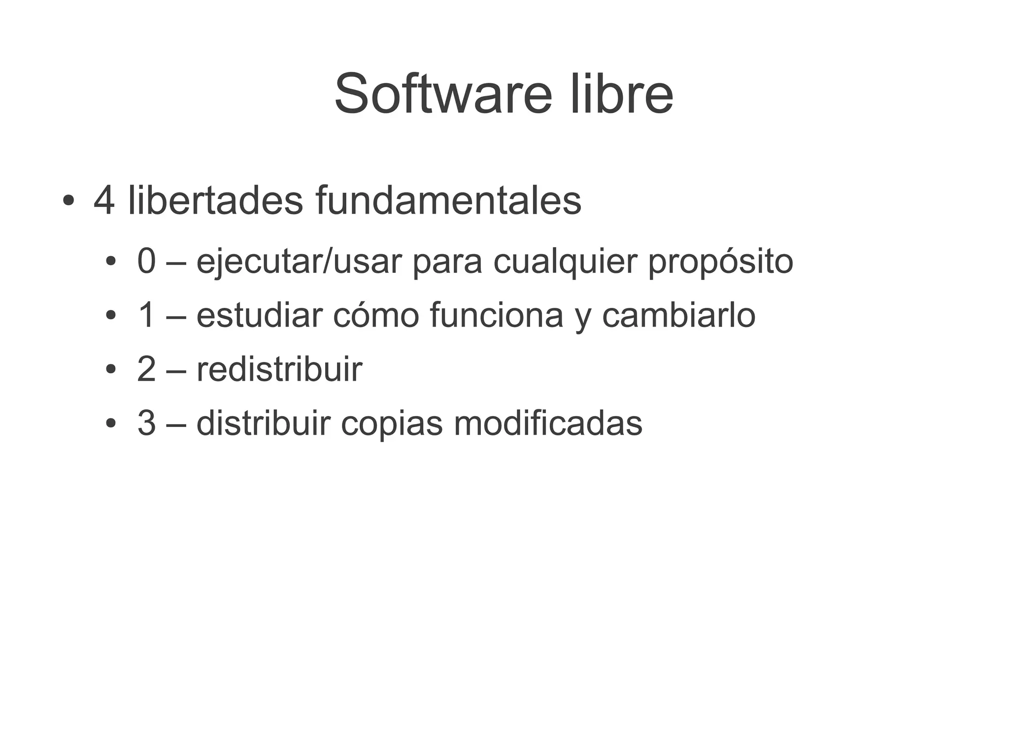 Software libre
●   4 libertades fundamentales
    ●   0 – ejecutar/usar para cualquier propósito
    ●   1 – estudiar cómo funciona y cambiarlo
    ●   2 – redistribuir
    ●   3 – distribuir copias modificadas
 