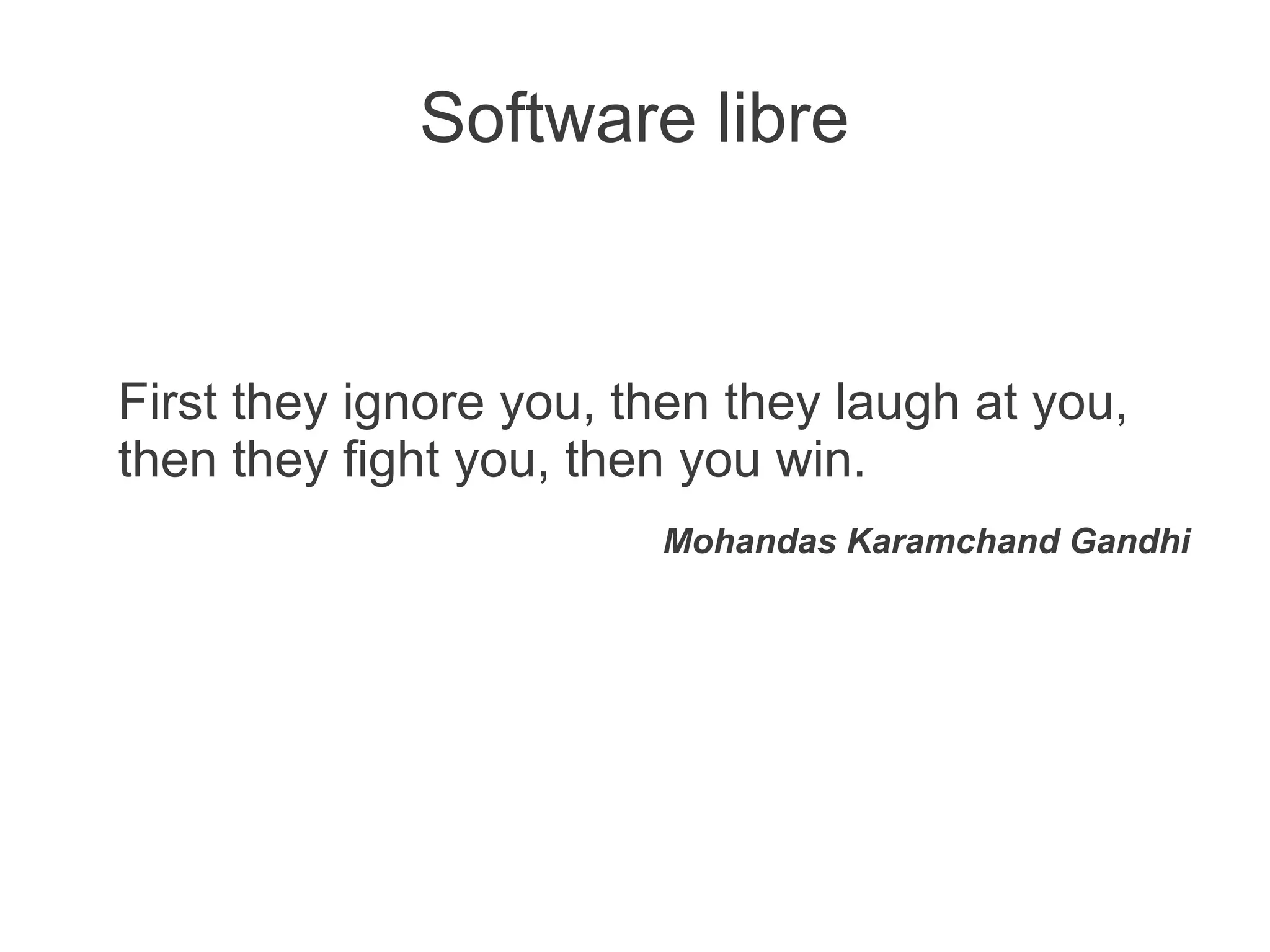 Software libre


First they ignore you, then they laugh at you,
then they fight you, then you win.
                        Mohandas Karamchand Gandhi
 