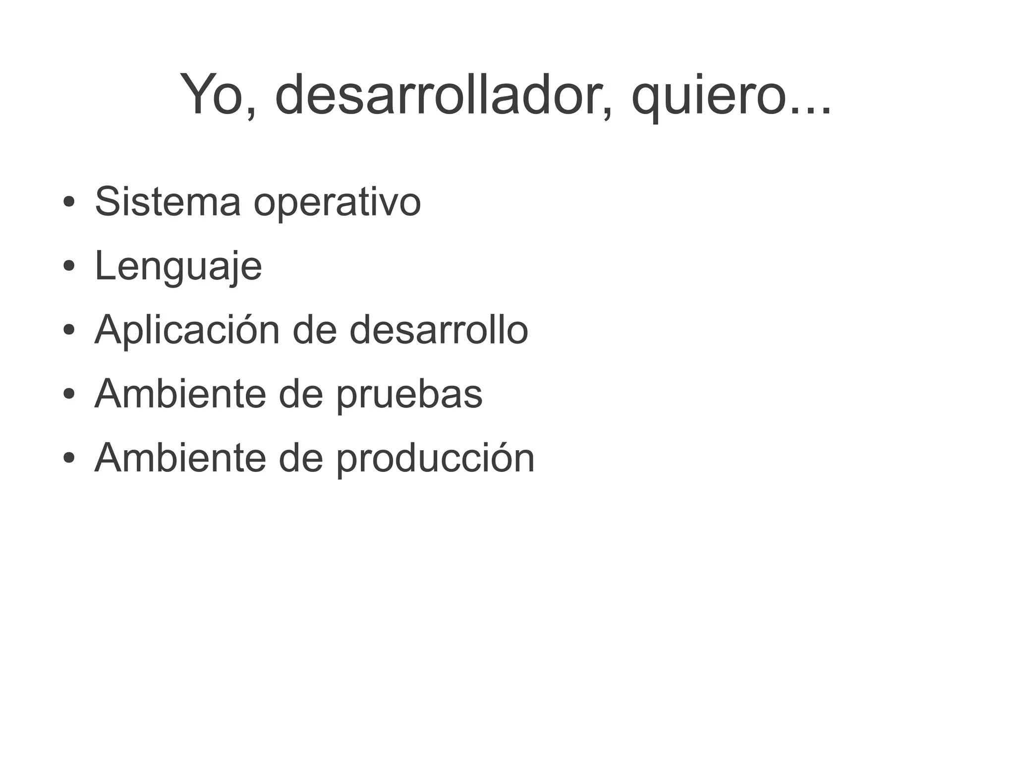 Yo, desarrollador, quiero...
●   Sistema operativo
●   Lenguaje
●   Aplicación de desarrollo
●   Ambiente de pruebas
●   Ambiente de producción
 