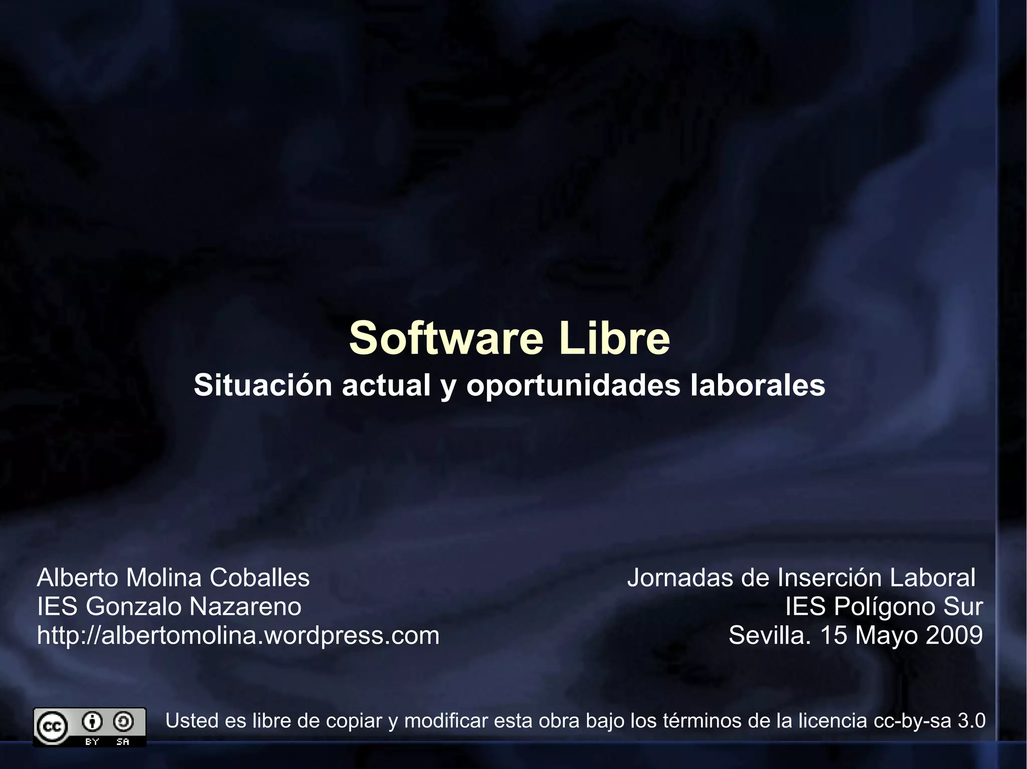 Software Libre Jornadas de Inserción Laboral  IES Polígono Sur Sevilla. 15 Mayo 2009 Situación actual y oportunidades laborales Alberto Molina Coballes IES Gonzalo Nazareno http://albertomolina.wordpress.com Usted es libre de copiar y modificar esta obra bajo los términos de la licencia  cc-by-sa 3.0 